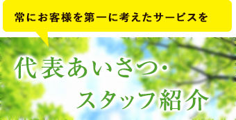 常にお客様を第一に考えたサービスを 代表あいさつ・スタッフ紹介はこちら