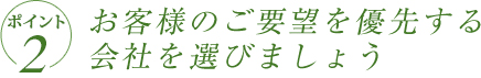 ポイント2　お客様のご要望を優先する会社を選びましょう