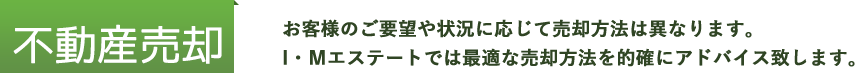 不動産売却 お客様のご要望や状況に応じて売却方法は異なります。I・Ｍエステートでは最適な売却方法を的確にアドバイス致します。